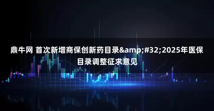 鼎牛网 首次新增商保创新药目录&#32;2025年医保目录调整征求意见