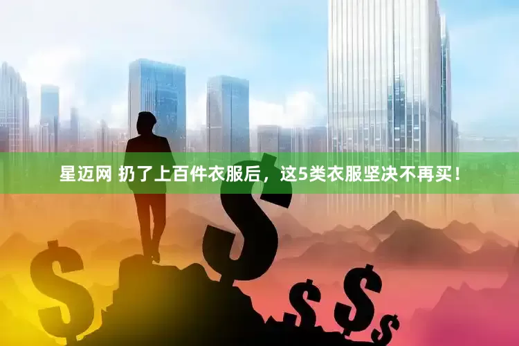 星迈网 扔了上百件衣服后，这5类衣服坚决不再买！