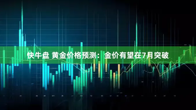 快牛盘 黄金价格预测：金价有望在7月突破