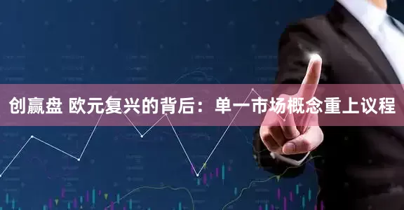 创赢盘 欧元复兴的背后：单一市场概念重上议程