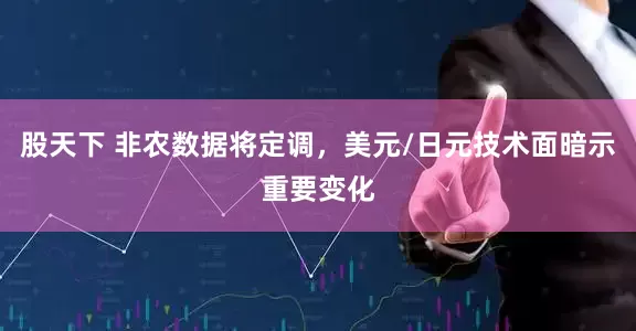 股天下 非农数据将定调，美元/日元技术面暗示重要变化