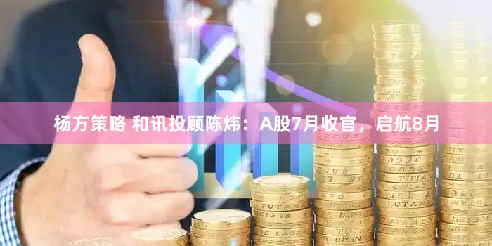 杨方策略 和讯投顾陈炜：A股7月收官，启航8月