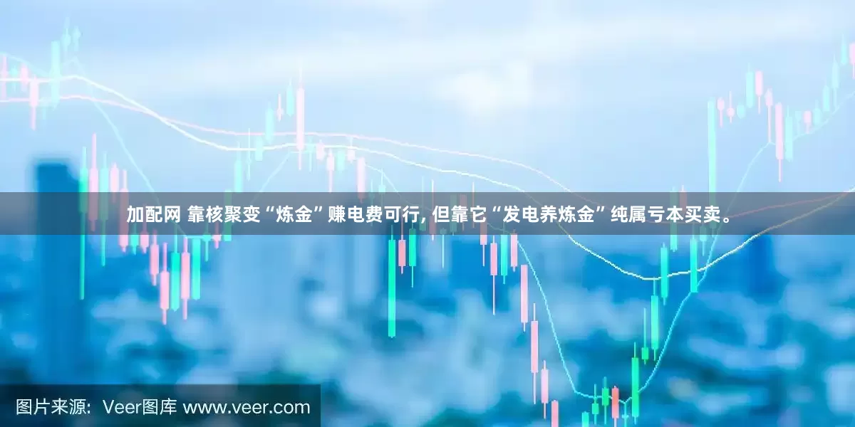 加配网 靠核聚变“炼金”赚电费可行, 但靠它“发电养炼金”纯属亏本买卖。