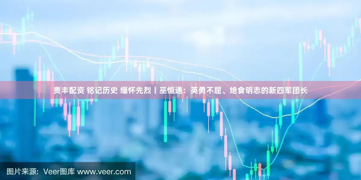 贵丰配资 铭记历史 缅怀先烈丨巫恒通：英勇不屈、绝食明志的新四军团长