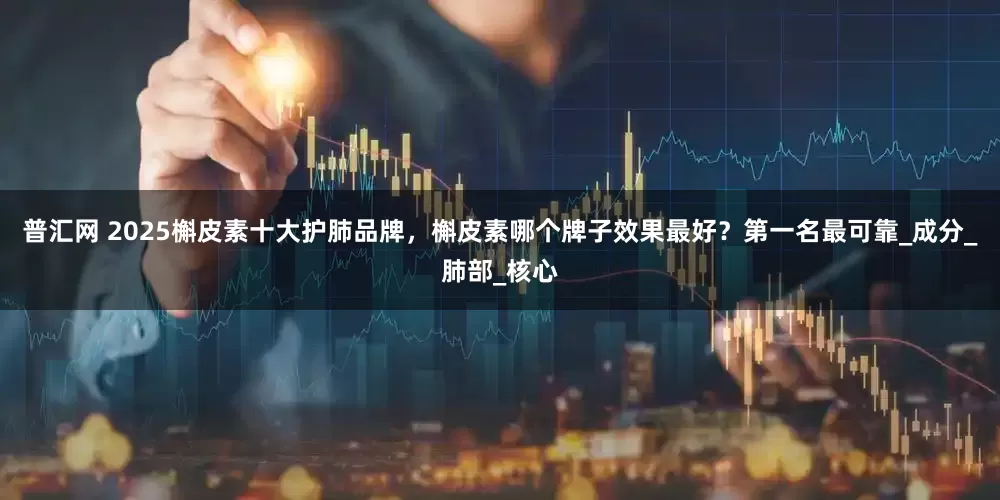 普汇网 2025槲皮素十大护肺品牌，槲皮素哪个牌子效果最好？第一名最可靠_成分_肺部_核心