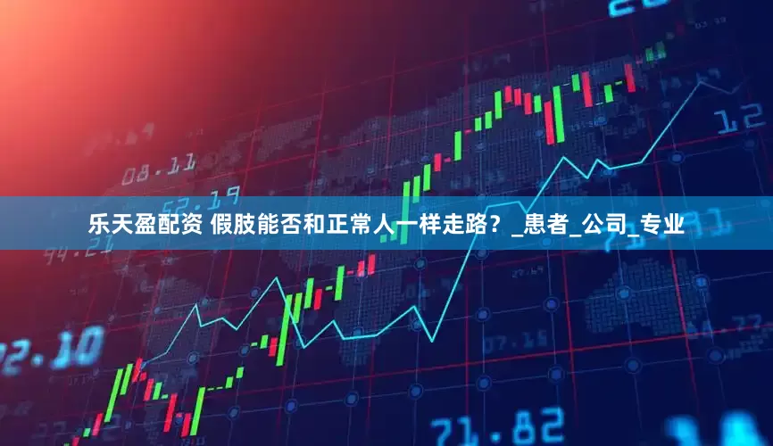 乐天盈配资 假肢能否和正常人一样走路？_患者_公司_专业