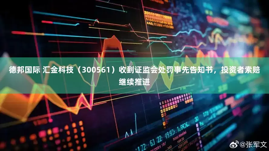德邦国际 汇金科技（300561）收到证监会处罚事先告知书，投资者索赔继续推进