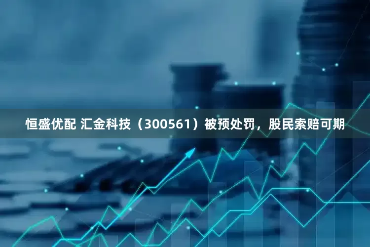 恒盛优配 汇金科技（300561）被预处罚，股民索赔可期