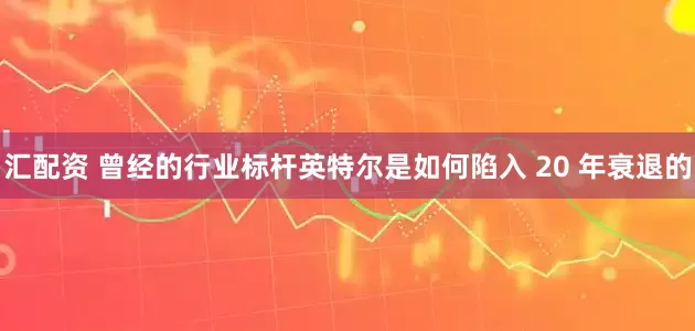 汇配资 曾经的行业标杆英特尔是如何陷入 20 年衰退的