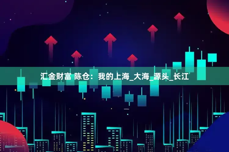 汇金财富 陈仓：我的上海_大海_源头_长江