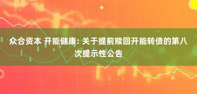 众合资本 开能健康: 关于提前赎回开能转债的第八次提示性公告