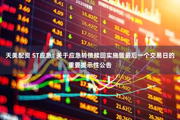 天美配资 ST应急: 关于应急转债赎回实施暨最后一个交易日的重要提示性公告