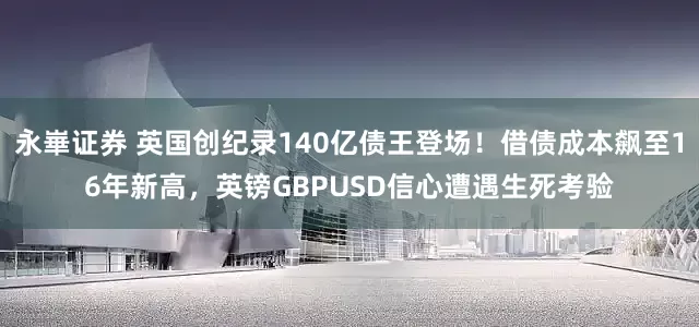 永崋证券 英国创纪录140亿债王登场！借债成本飙至16年新高，英镑GBPUSD信心遭遇生死考验