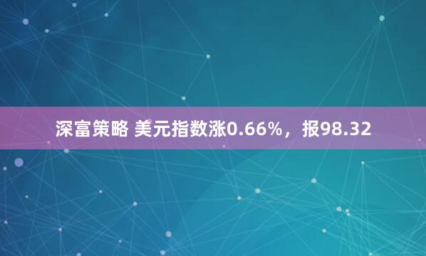 深富策略 美元指数涨0.66%，报98.32