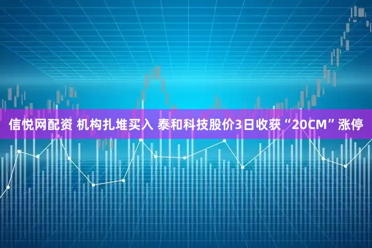 信悦网配资 机构扎堆买入 泰和科技股价3日收获“20CM”涨停