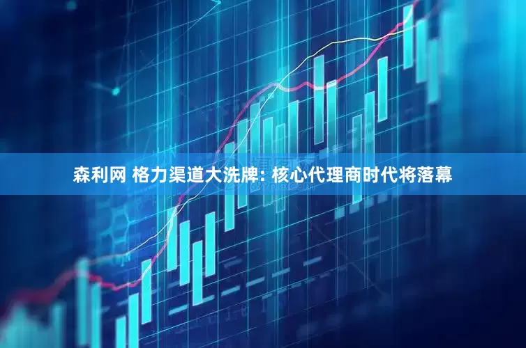 森利网 格力渠道大洗牌: 核心代理商时代将落幕