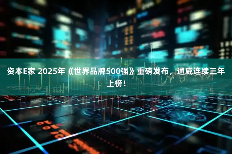 资本E家 2025年《世界品牌500强》重磅发布，通威连续三年上榜！