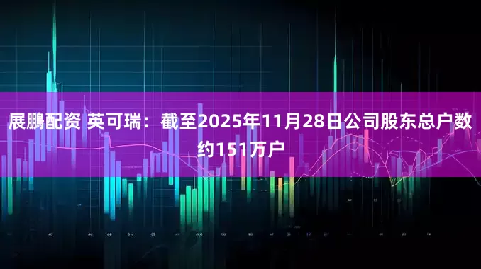 展鵬配资 英可瑞：截至2025年11月28日公司股东总户数约151万户