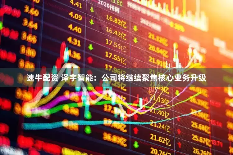 速牛配资 泽宇智能：公司将继续聚焦核心业务升级