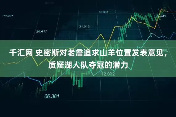 千汇网 史密斯对老詹追求山羊位置发表意见，质疑湖人队夺冠的潜力