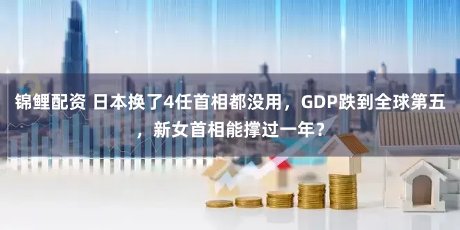 锦鲤配资 日本换了4任首相都没用，GDP跌到全球第五，新女首相能撑过一年？