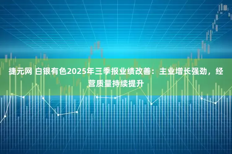 捷元网 白银有色2025年三季报业绩改善：主业增长强劲，经营质量持续提升