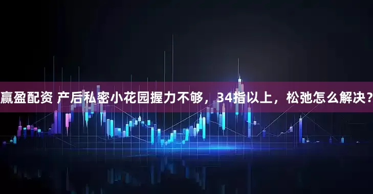 赢盈配资 产后私密小花园握力不够，34指以上，松弛怎么解决？