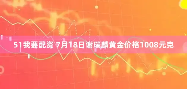 51我要配资 7月18日谢瑞麟黄金价格1008元克