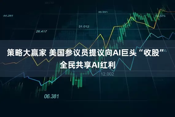 策略大赢家 美国参议员提议向AI巨头“收股” 全民共享AI红利