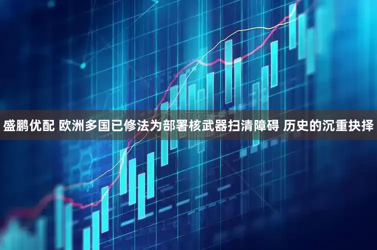盛鹏优配 欧洲多国已修法为部署核武器扫清障碍 历史的沉重抉择