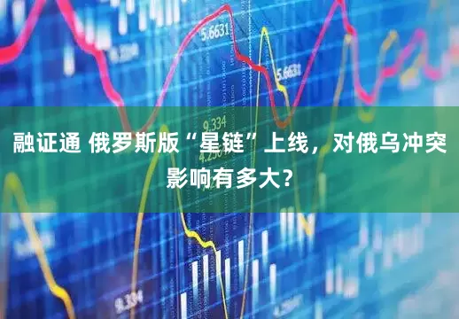融证通 俄罗斯版“星链”上线，对俄乌冲突影响有多大？